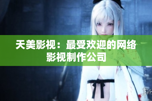 天美影视：最受欢迎的网络影视制作公司