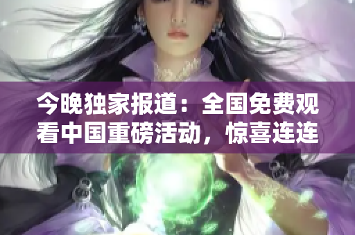 今晚独家报道：全国免费观看中国重磅活动，惊喜连连！