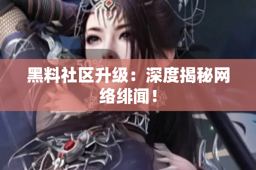黑料社区升级：深度揭秘网络绯闻！