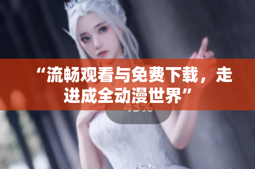 “流畅观看与免费下载，走进成全动漫世界”