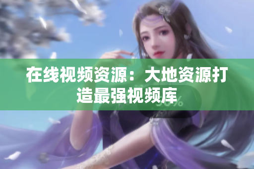在线视频资源：大地资源打造最强视频库