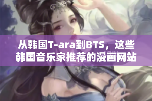 从韩国T-ara到BTS，这些韩国音乐家推荐的漫画网站！