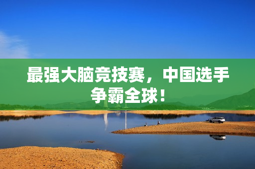 最强大脑竞技赛，中国选手争霸全球！