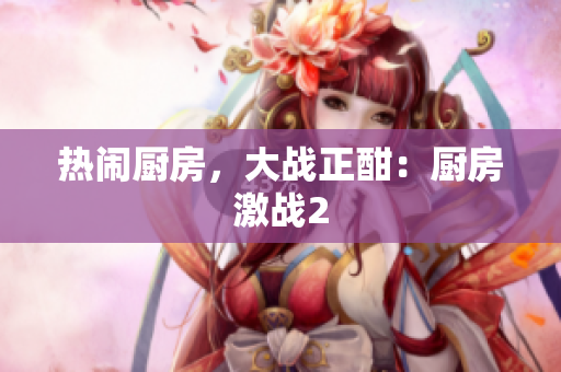 热闹厨房，大战正酣：厨房激战2