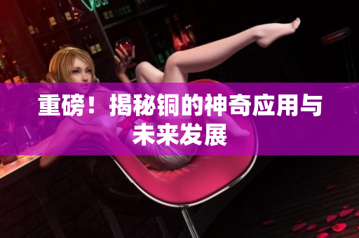 重磅！揭秘铜的神奇应用与未来发展