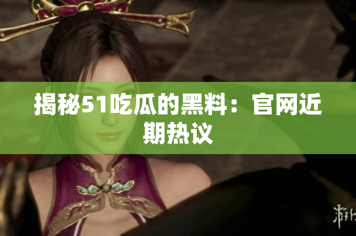 揭秘51吃瓜的黑料：官网近期热议