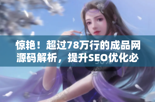 惊艳！超过78万行的成品网源码解析，提升SEO优化必看！