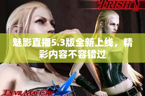 魅影直播5.3版全新上线，精彩内容不容错过