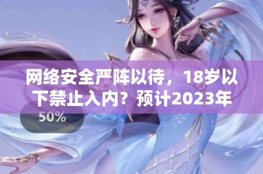 网络安全严阵以待，18岁以下禁止入内？预计2023年实施。