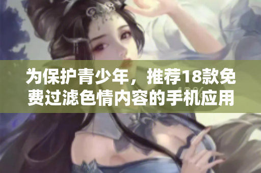 为保护青少年，推荐18款免费过滤色情内容的手机应用程序