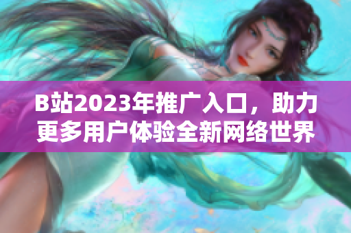B站2023年推广入口，助力更多用户体验全新网络世界