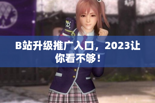 B站升级推广入口，2023让你看不够！