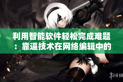 利用智能软件轻松完成难题：靠逼技术在网络编辑中的应用