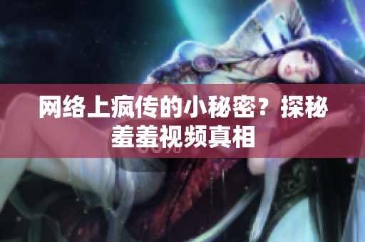 网络上疯传的小秘密？探秘羞羞视频真相