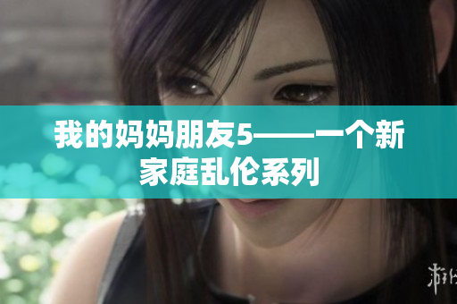 我的妈妈朋友5——一个新家庭乱伦系列
