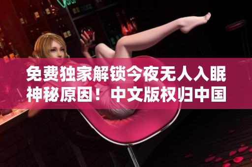 免费独家解锁今夜无人入眠神秘原因！中文版权归中国所有