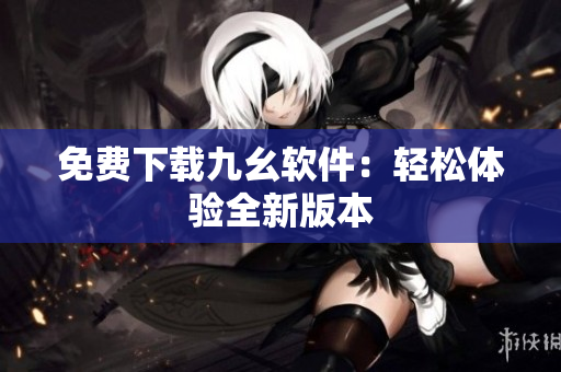 免费下载九幺软件：轻松体验全新版本
