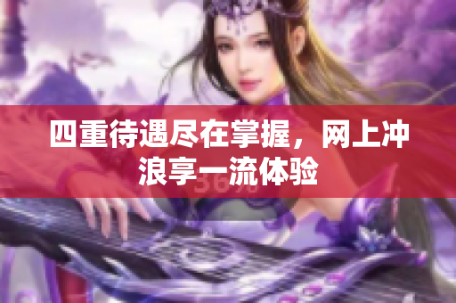 四重待遇尽在掌握，网上冲浪享一流体验