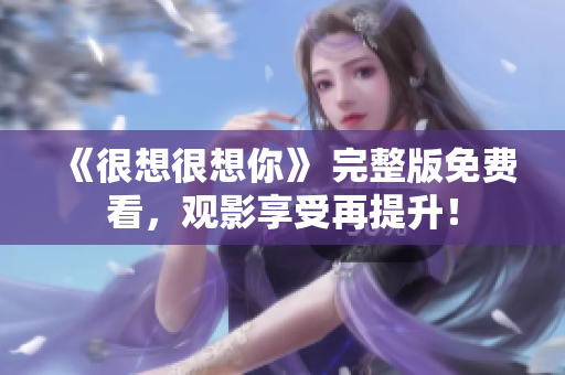 《很想很想你》 完整版免费看，观影享受再提升！
