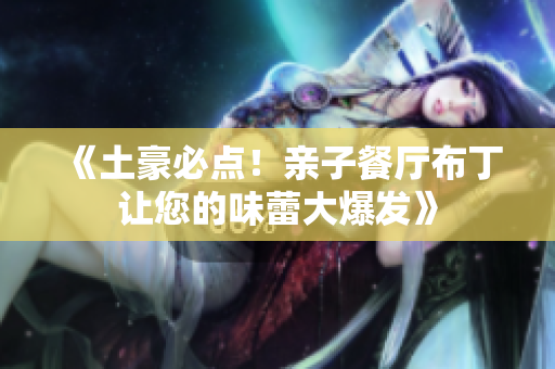 《土豪必点！亲子餐厅布丁让您的味蕾大爆发》