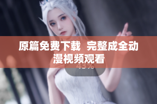 原篇免费下载  完整成全动漫视频观看