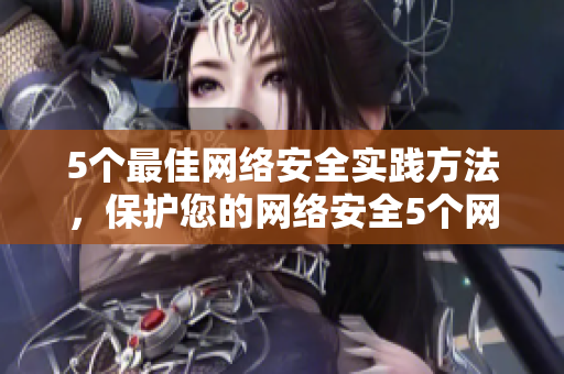 5个最佳网络安全实践方法，保护您的网络安全5个网络安全技巧，保卫你的网络安全