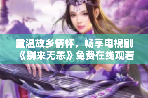 重温故乡情怀，畅享电视剧《别来无恙》免费在线观看