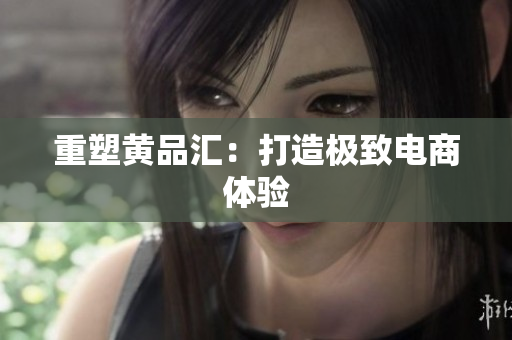重塑黄品汇：打造极致电商体验
