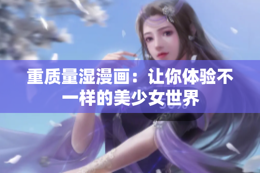 重质量湿漫画：让你体验不一样的美少女世界