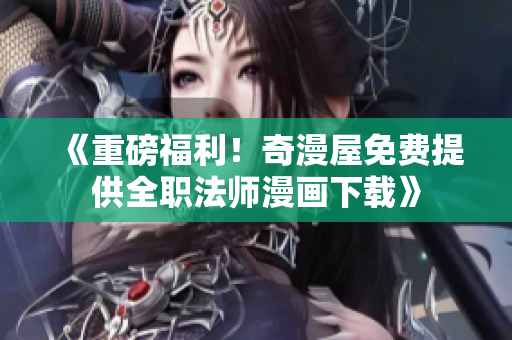 《重磅福利！奇漫屋免费提供全职法师漫画下载》