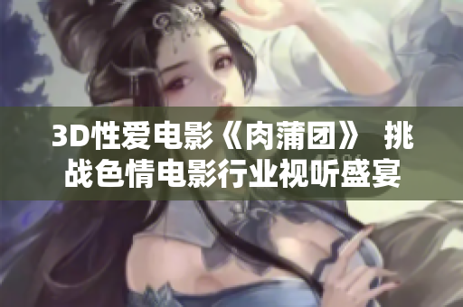 3D性爱电影《肉蒲团》  挑战色情电影行业视听盛宴