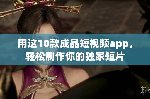 用这10款成品短视频app，轻松制作你的独家短片