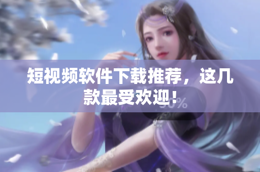 短视频软件下载推荐，这几款最受欢迎！