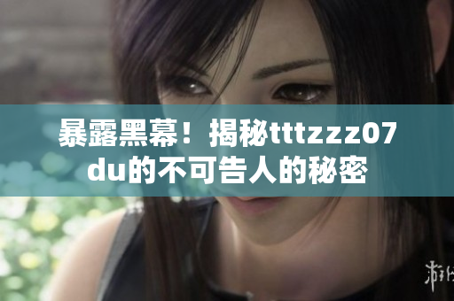 暴露黑幕！揭秘tttzzz07du的不可告人的秘密