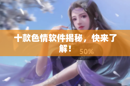 十款色情软件揭秘，快来了解！