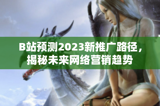 B站预测2023新推广路径，揭秘未来网络营销趋势