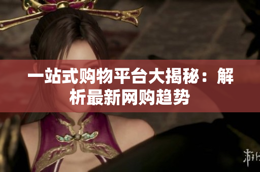 一站式购物平台大揭秘：解析最新网购趋势