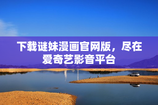 下载谜妹漫画官网版，尽在爱奇艺影音平台