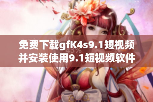 免费下载gfK4s9.1短视频并安装使用9.1短视频软件