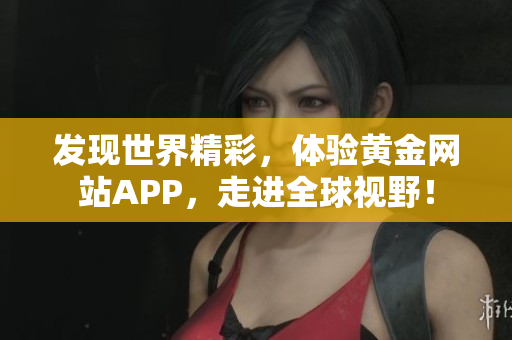 发现世界精彩，体验黄金网站APP，走进全球视野！