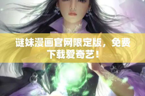 谜妹漫画官网限定版，免费下载爱奇艺！