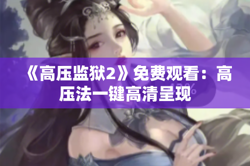 《高压监狱2》免费观看：高压法一键高清呈现