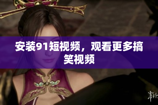 安装9.1短视频，观看更多搞笑视频