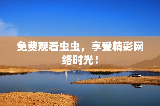 免费观看虫虫，享受精彩网络时光！