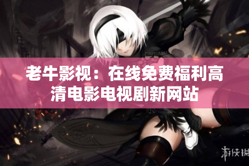 老牛影视：在线免费福利高清电影电视剧新网站