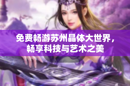 免费畅游苏州晶体大世界，畅享科技与艺术之美