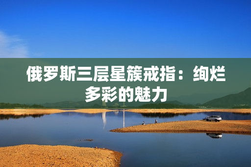 俄罗斯三层星簇戒指：绚烂多彩的魅力