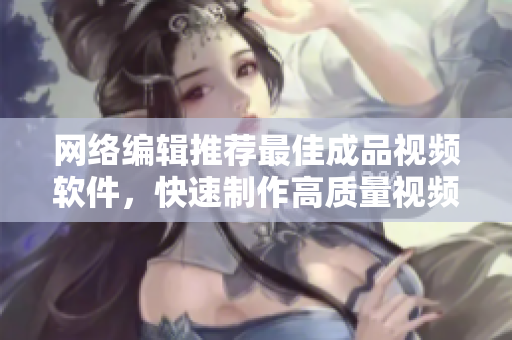 网络编辑推荐最佳成品视频软件，快速制作高质量视频“