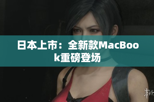 日本上市：全新款MacBook重磅登场