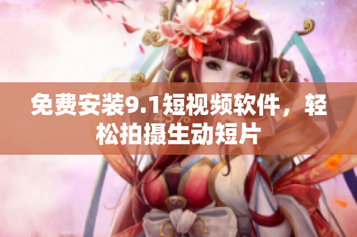 免费安装9.1短视频软件，轻松拍摄生动短片